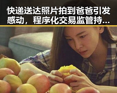 快递送达照片拍到爸爸引发感动,程序化交易监管持续完善引发业内热议