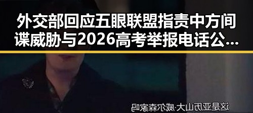 外交部回应五眼联盟指责中方间谍威胁与2026高考举报电话公布引发的热议