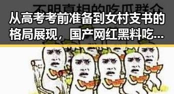 从高考考前准备到女村支书的格局展现，国产网红黑料吃瓜网站的深度观察